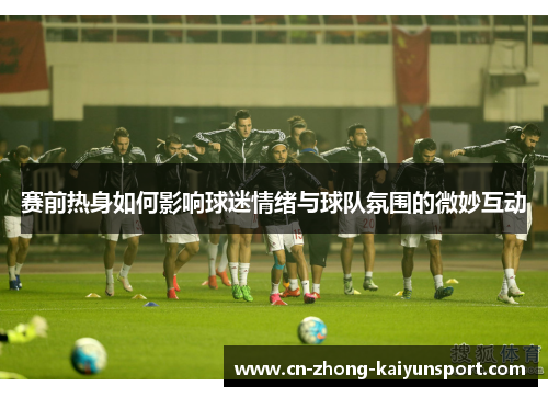 赛前热身如何影响球迷情绪与球队氛围的微妙互动 赛前热身如何影响球迷情绪与球队氛围的微妙互动