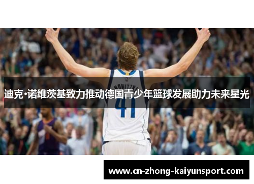 迪克·诺维茨基致力推动德国青少年篮球发展助力未来星光 迪克·诺维茨基致力推动德国青少年篮球发展助力未来星光